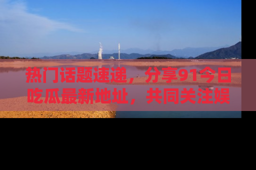 热门话题速递,分享91今日吃瓜最新地址,共同关注娱乐圈的风云变幻!