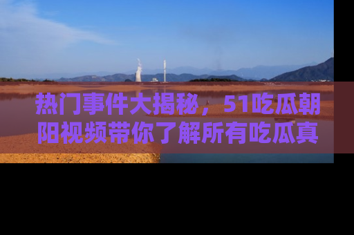 热门事件大揭秘,51吃瓜朝阳视频带你了解所有吃瓜真相