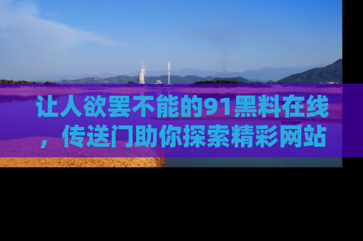 让人欲罢不能的91黑料在线，传送门助你探索精彩网站内幕！