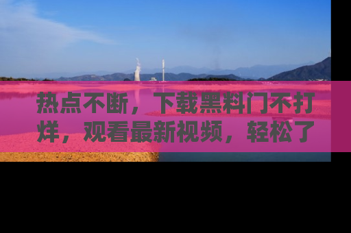 热点不断,下载黑料门不打烊,观看最新视频,轻松了解娱乐八卦!