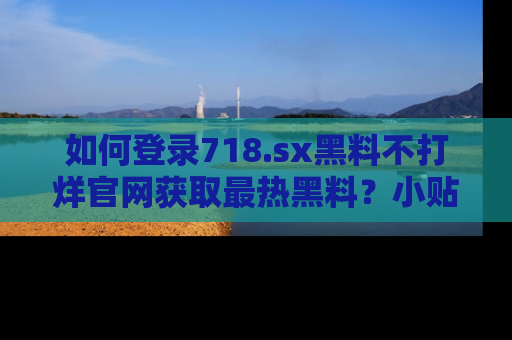 如何登录718.sx黑料不打烊官网获取最热黑料?小贴士带你快速上手!