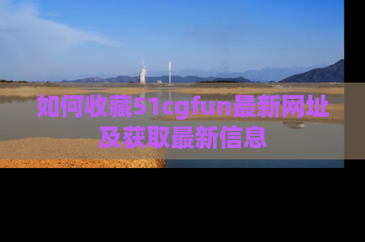 如何收藏51cgfun最新网址及获取最新信息