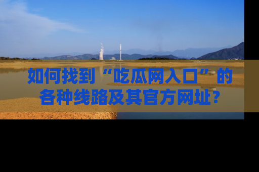 如何找到“吃瓜网入口”的各种线路及其官方网址?
