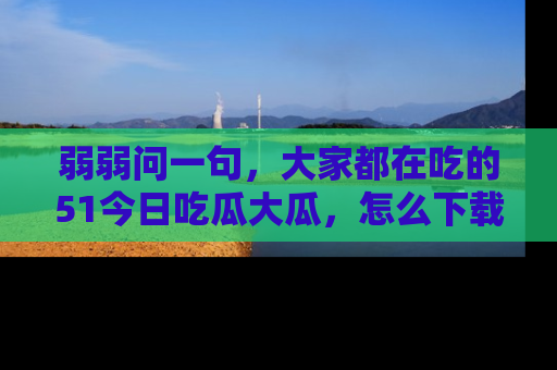弱弱问一句,大家都在吃的51今日吃瓜大瓜,怎么下载登录才能体验最新入口?