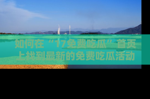 如何在“17免费吃瓜”首页上找到最新的免费吃瓜活动和动态