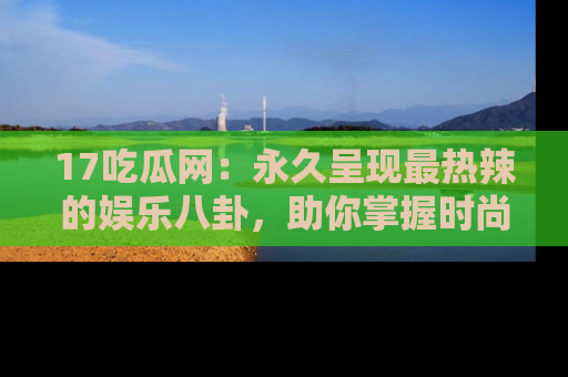 17吃瓜网:永久呈现最热辣的娱乐八卦,助你掌握时尚趋势