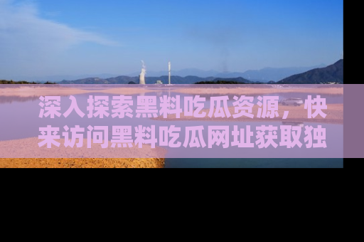深入探索黑料吃瓜资源,快来访问黑料吃瓜网址获取独家内容!