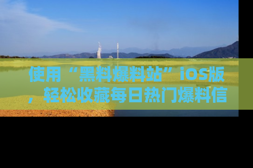 使用“黑料爆料站”iOS版,轻松收藏每日热门爆料信息!