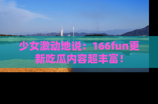 少女激动地说:166fun更新吃瓜内容超丰富!