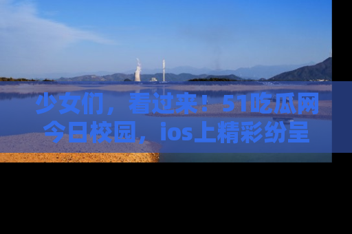 少女们,看过来!51吃瓜网今日校园,ios上精彩纷呈!