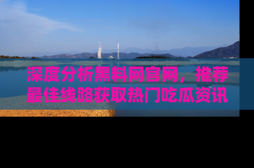 深度分析黑料网官网,推荐最佳线路获取热门吃瓜资讯