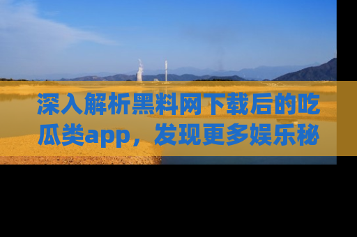 深入解析黑料网下载后的吃瓜类app,发现更多娱乐秘密