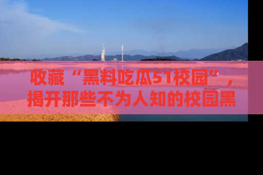 收藏“黑料吃瓜51校园”,揭开那些不为人知的校园黑幕!