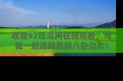 收藏92吃瓜网在线观看,与我一起追随最新八卦动态!