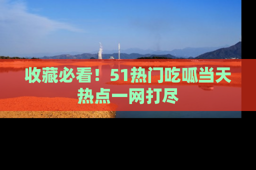 收藏必看!51热门吃呱当天热点一网打尽