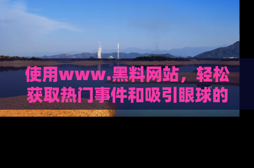 使用www.黑料网站,轻松获取热门事件和吸引眼球的黑料