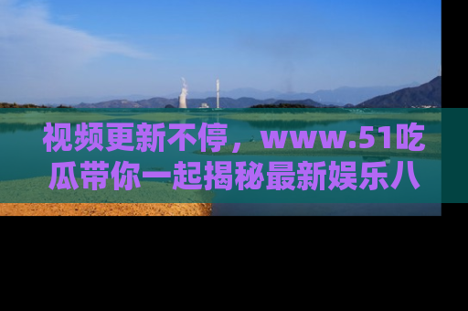 视频更新不停,www.51吃瓜带你一起揭秘最新娱乐八卦,畅享信息盛宴!