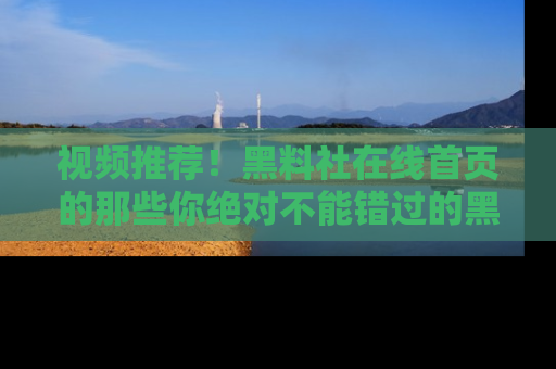 视频推荐!黑料社在线首页的那些你绝对不能错过的黑料