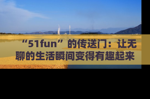 “51fun”的传送门:让无聊的生活瞬间变得有趣起来!