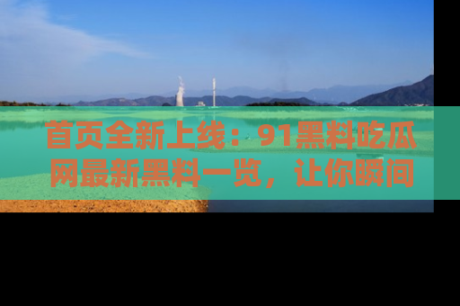 首页全新上线:91黑料吃瓜网最新黑料一览,让你瞬间掌握