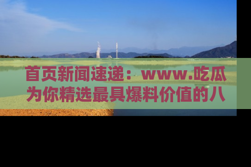 首页新闻速递:www.吃瓜为你精选最具爆料价值的八卦和趣闻!