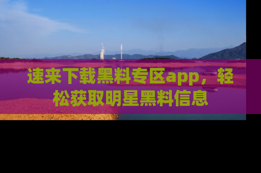 速来下载黑料专区app,轻松获取明星黑料信息