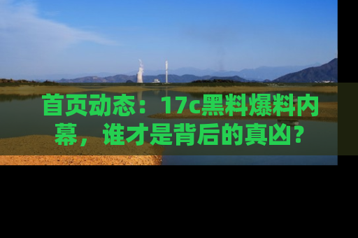 首页动态:17c黑料爆料内幕,谁才是背后的真凶?