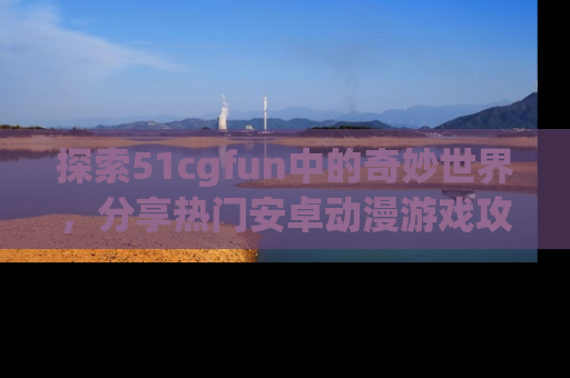 探索51cgfun中的奇妙世界,分享热门安卓动漫游戏攻略!