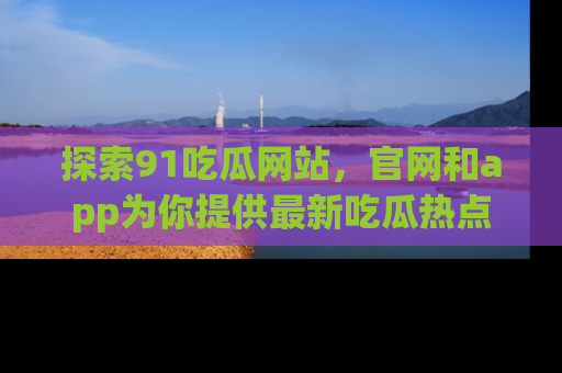 探索91吃瓜网站,官网和app为你提供最新吃瓜热点