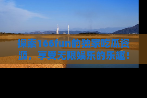 探索166fun的独家吃瓜资源,享受无限娱乐的乐趣!