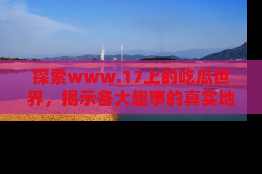 探索www.17上的吃瓜世界,揭示各大趣事的真实地址