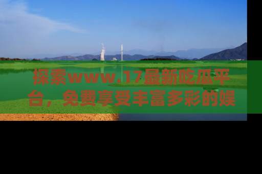 探索www.17最新吃瓜平台,免费享受丰富多彩的娱乐体验!