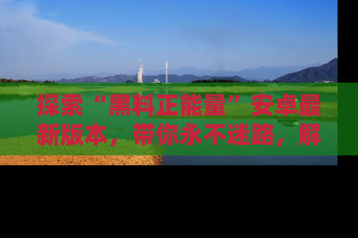 探索“黑料正能量”安卓最新版本,带你永不迷路,解锁无尽秘密!