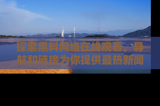 探索黑料网络在线观看,导航和链接为你提供最热新闻!