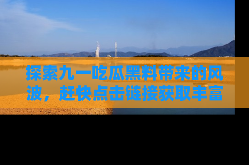 探索九一吃瓜黑料带来的风波,赶快点击链接获取丰富内幕资讯!