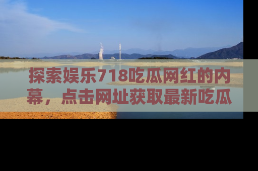 探索娱乐718吃瓜网红的内幕,点击网址获取最新吃瓜资讯。