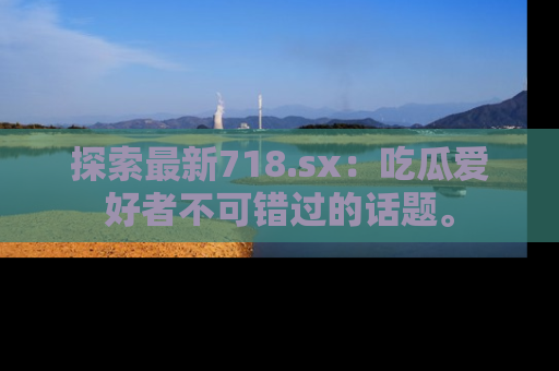 探索最新718.sx：吃瓜爱好者不可错过的话题。