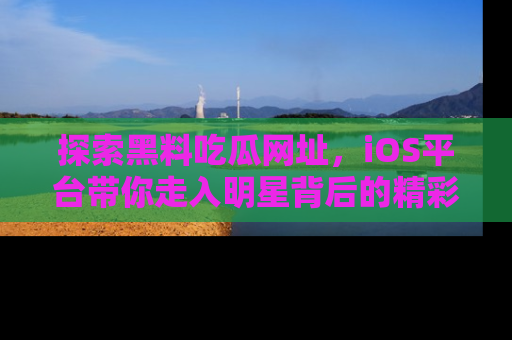 探索黑料吃瓜网址,iOS平台带你走入明星背后的精彩故事!