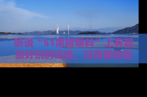 听说“51黑暗爆料”上有超级好玩的链接,记得要收藏哦!