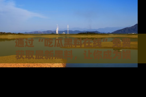 通过“吃瓜黑料在线”免费获取最新黑料,让你成为娱乐圈的内幕专家!