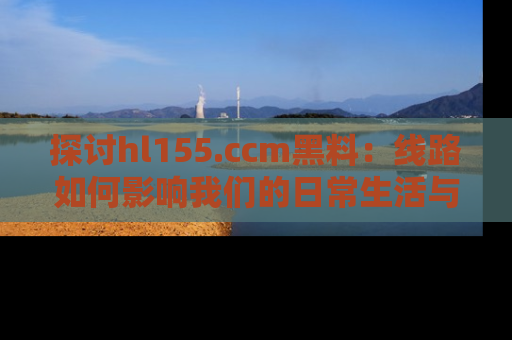 探讨hl155.ccm黑料:线路如何影响我们的日常生活与娱乐选择?