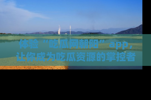 体验“吃瓜网朝阳”app,让你成为吃瓜资源的掌控者,独家资讯尽在掌握!