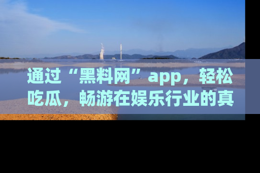 通过“黑料网”app,轻松吃瓜,畅游在娱乐行业的真实世界!