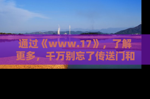 通过《www.17》,了解更多,千万别忘了传送门和链接!