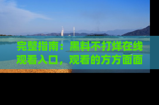 完整指南:黑料不打烊在线观看入口,观看的方方面面与app选择