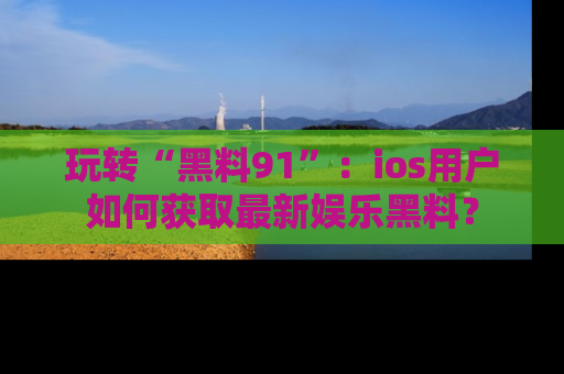 玩转“黑料91”:ios用户如何获取最新娱乐黑料?