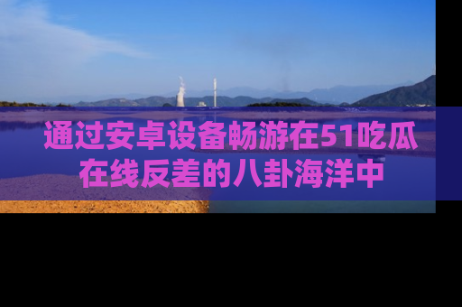 通过安卓设备畅游在51吃瓜在线反差的八卦海洋中