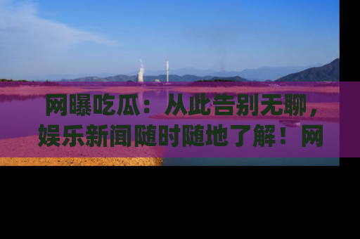 网曝吃瓜:从此告别无聊,娱乐新闻随时随地了解!网址:www.wangbaoegua.com