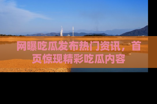 网曝吃瓜发布热门资讯,首页惊现精彩吃瓜内容
