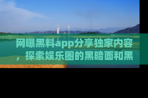 网曝黑料app分享独家内容，探索娱乐圈的黑暗面和黑料